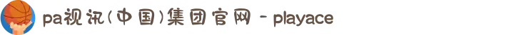 pa视讯(中国)集团官网 - playace